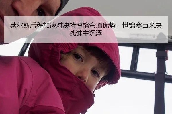 莱尔斯后程加速对决特博格弯道优势，世锦赛百米决战谁主沉浮
