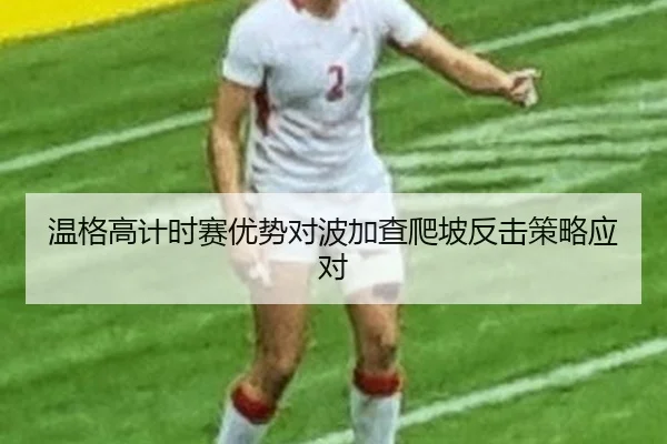 温格高计时赛优势对波加查爬坡反击策略应对