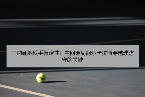 辛纳硬地反手稳定性：中网破局阿尔卡拉斯穿越球防守的关键 | yaxin